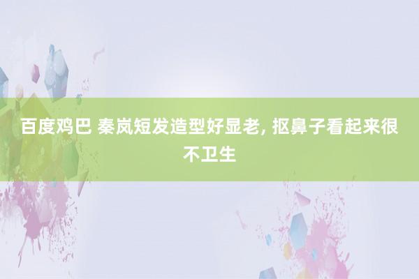 百度鸡巴 秦岚短发造型好显老， 抠鼻子看起来很不卫生