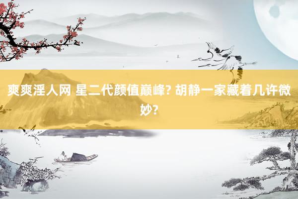 爽爽淫人网 星二代颜值巅峰? 胡静一家藏着几许微妙?