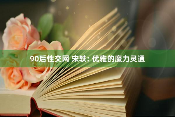 90后性交网 宋轶: 优雅的魔力灵通