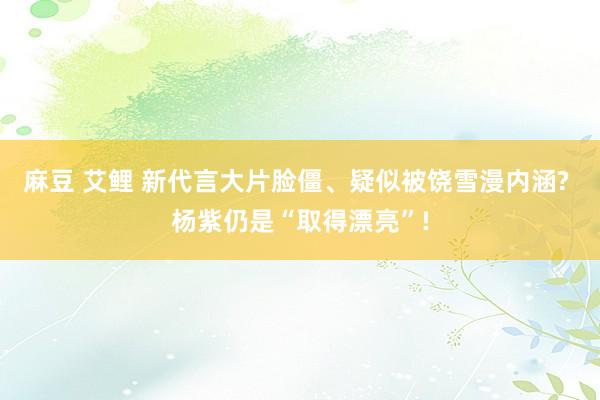麻豆 艾鲤 新代言大片脸僵、疑似被饶雪漫内涵? 杨紫仍是“取得漂亮”!