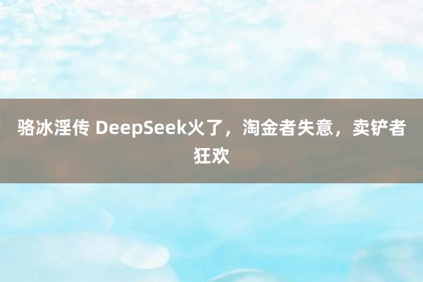 骆冰淫传 DeepSeek火了，淘金者失意，卖铲者狂欢