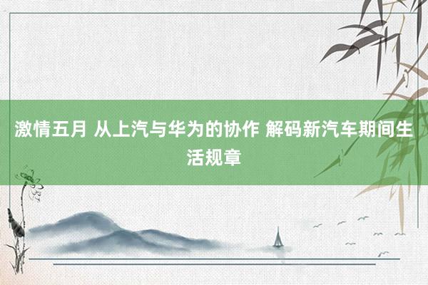 激情五月 从上汽与华为的协作 解码新汽车期间生活规章