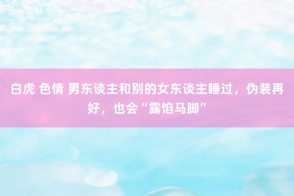 白虎 色情 男东谈主和别的女东谈主睡过，伪装再好，也会“露馅马脚”