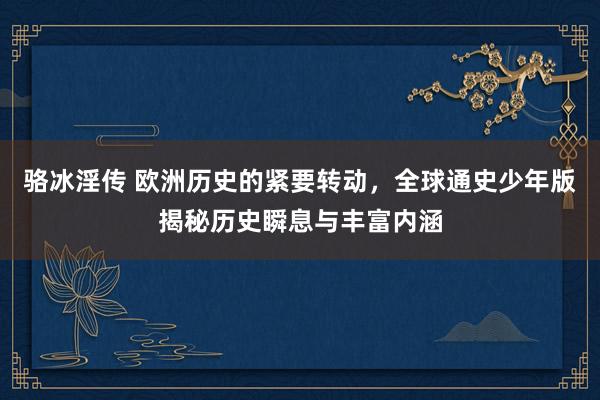 骆冰淫传 欧洲历史的紧要转动，全球通史少年版揭秘历史瞬息与丰富内涵