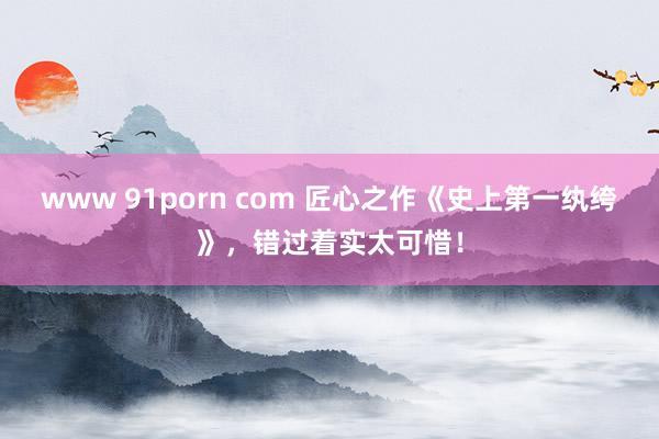 www 91porn com 匠心之作《史上第一纨绔》，错过着实太可惜！