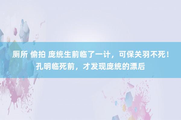 厕所 偷拍 庞统生前临了一计，可保关羽不死！孔明临死前，才发现庞统的漂后