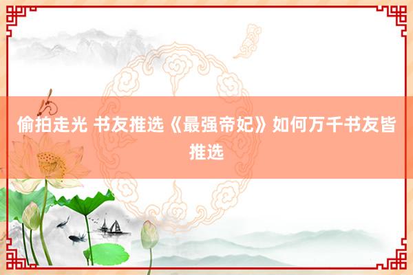 偷拍走光 书友推选《最强帝妃》如何万千书友皆推选