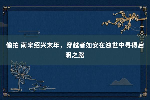 偷拍 南宋绍兴末年，穿越者如安在浊世中寻得启明之路