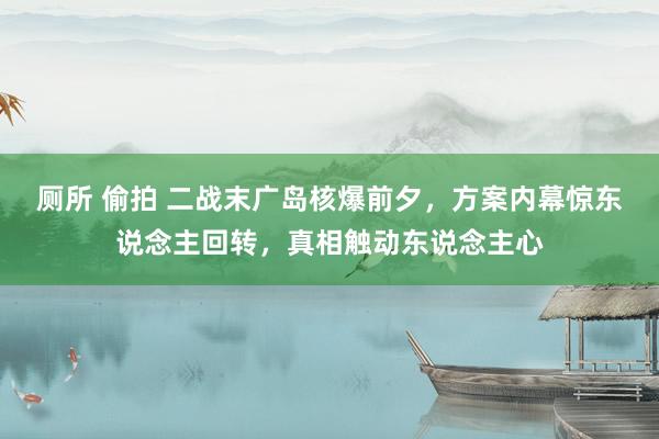 厕所 偷拍 二战末广岛核爆前夕，方案内幕惊东说念主回转，真相触动东说念主心