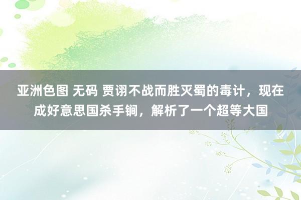 亚洲色图 无码 贾诩不战而胜灭蜀的毒计，现在成好意思国杀手锏，解析了一个超等大国