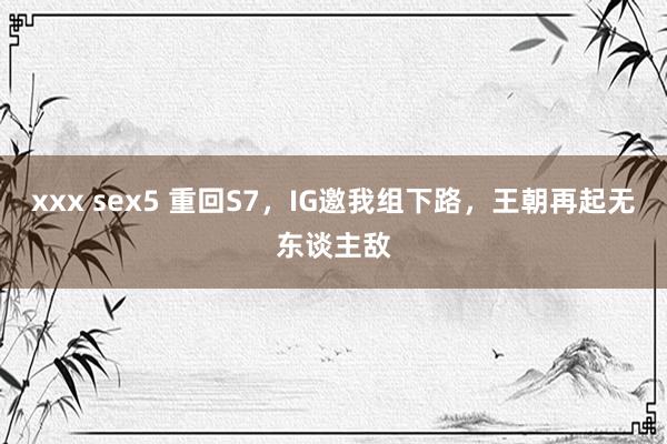 xxx sex5 重回S7，IG邀我组下路，王朝再起无东谈主敌