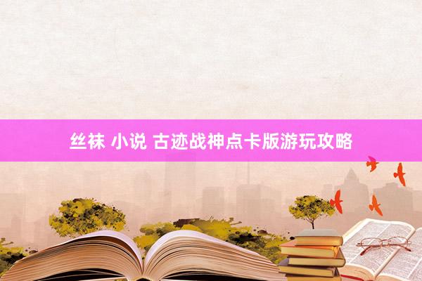 丝袜 小说 古迹战神点卡版游玩攻略