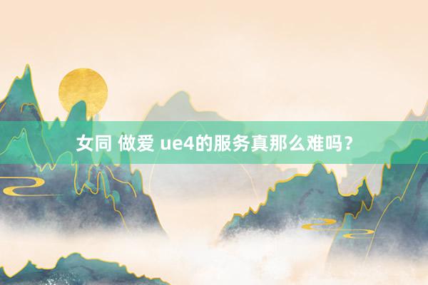 女同 做爱 ue4的服务真那么难吗？