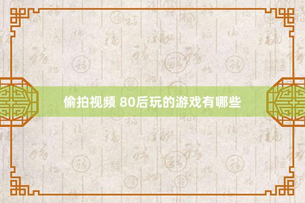 偷拍视频 80后玩的游戏有哪些