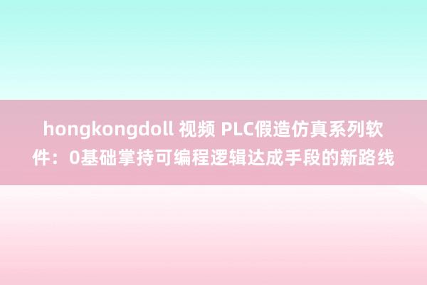 hongkongdoll 视频 PLC假造仿真系列软件：0基础掌持可编程逻辑达成手段的新路线