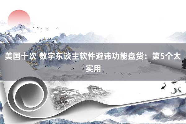 美国十次 数字东谈主软件避讳功能盘货：第5个太实用