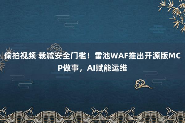 偷拍视频 裁减安全门槛！雷池WAF推出开源版MCP做事，AI赋能运维