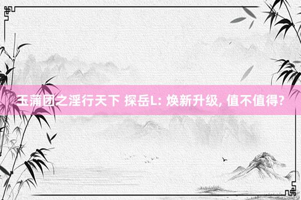 玉蒲团之淫行天下 探岳L: 焕新升级， 值不值得?