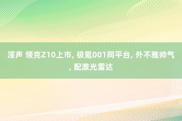 淫声 领克Z10上市， 极氪001同平台， 外不雅帅气， 配激光雷达