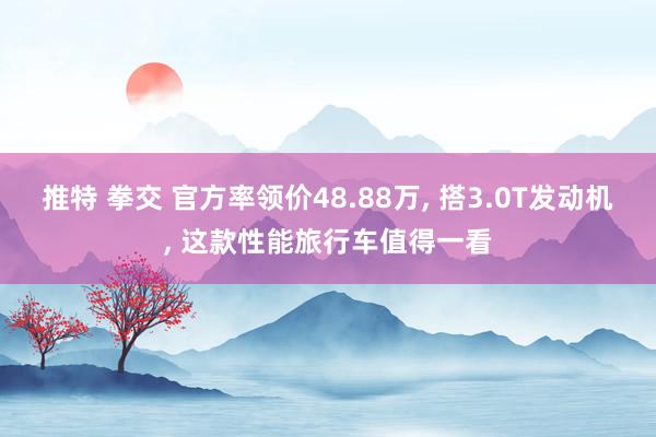 推特 拳交 官方率领价48.88万， 搭3.0T发动机， 这款性能旅行车值得一看