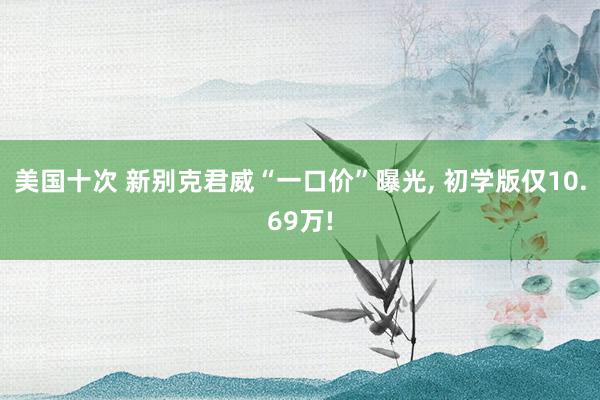 美国十次 新别克君威“一口价”曝光， 初学版仅10.69万!