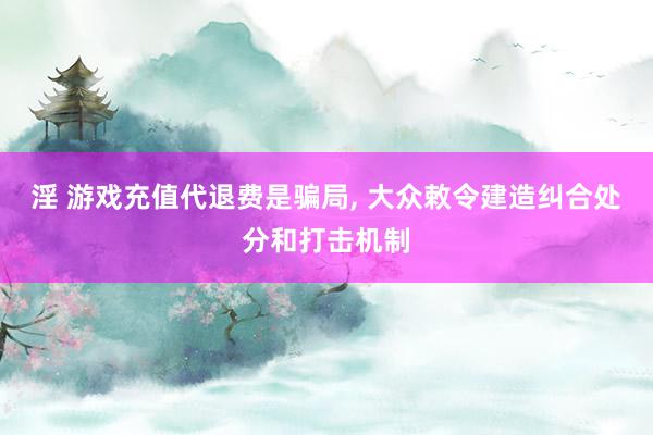 淫 游戏充值代退费是骗局， 大众敕令建造纠合处分和打击机制