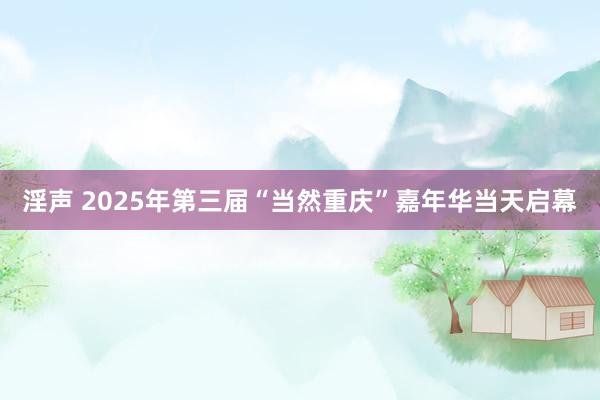 淫声 2025年第三届“当然重庆”嘉年华当天启幕