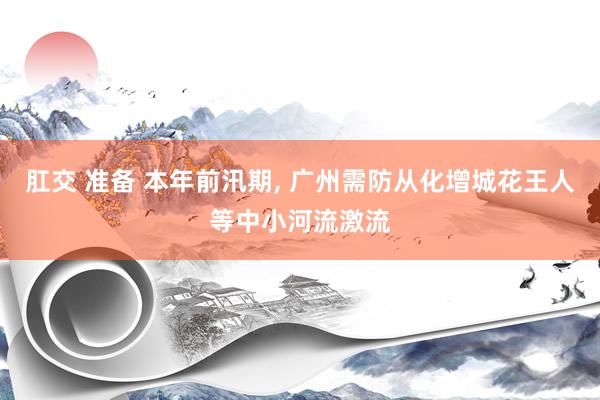 肛交 准备 本年前汛期， 广州需防从化增城花王人等中小河流激流