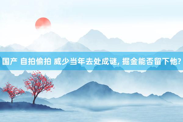 国产 自拍偷拍 威少当年去处成谜， 掘金能否留下他?