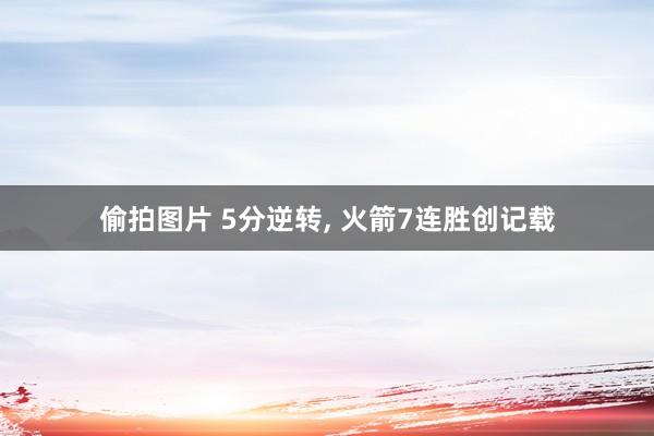 偷拍图片 5分逆转， 火箭7连胜创记载