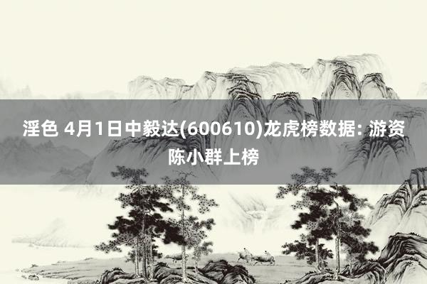 淫色 4月1日中毅达(600610)龙虎榜数据: 游资陈小群上榜