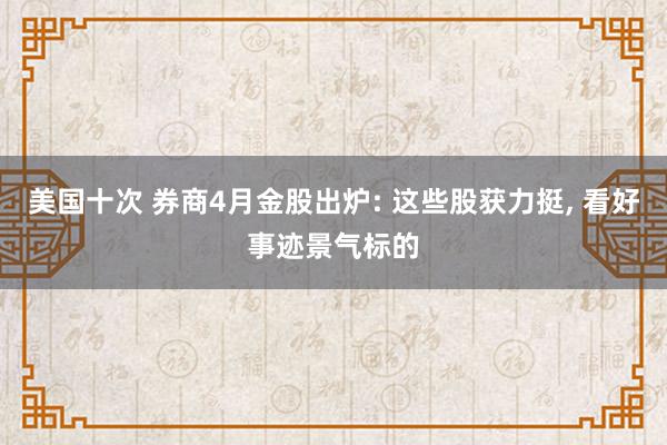 美国十次 券商4月金股出炉: 这些股获力挺， 看好事迹景气标的