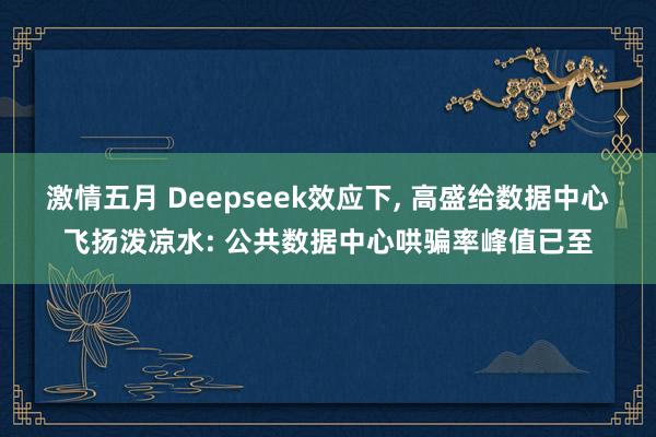 激情五月 Deepseek效应下， 高盛给数据中心飞扬泼凉水: 公共数据中心哄骗率峰值已至