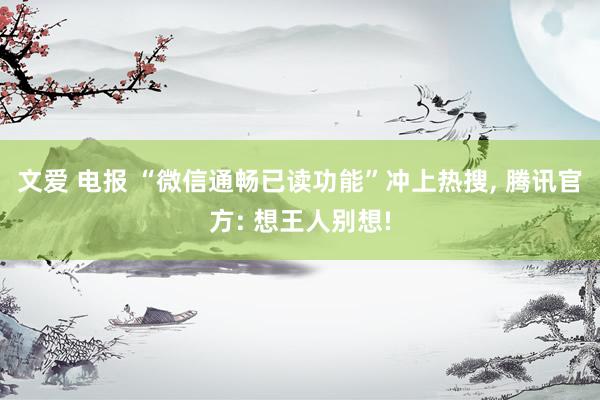 文爱 电报 “微信通畅已读功能”冲上热搜， 腾讯官方: 想王人别想!