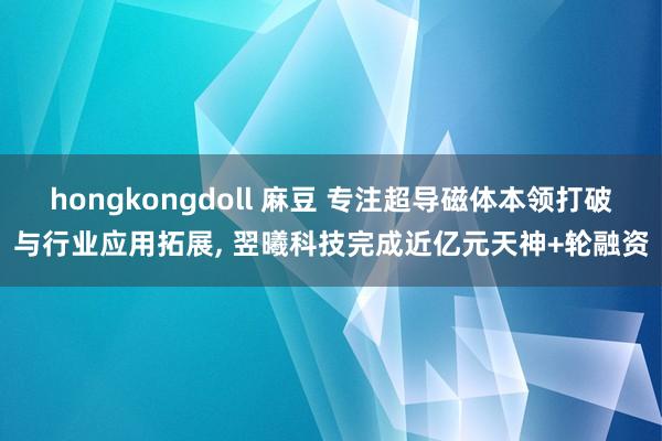 hongkongdoll 麻豆 专注超导磁体本领打破与行业应用拓展， 翌曦科技完成近亿元天神+轮融资