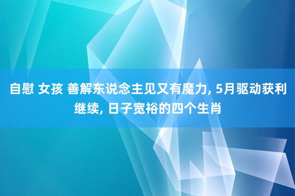 自慰 女孩 善解东说念主见又有魔力， 5月驱动获利继续， 日子宽裕的四个生肖