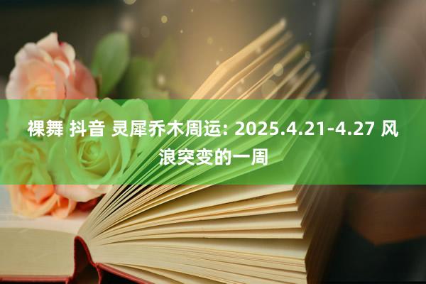 裸舞 抖音 灵犀乔木周运: 2025.4.21-4.27 风浪突变的一周