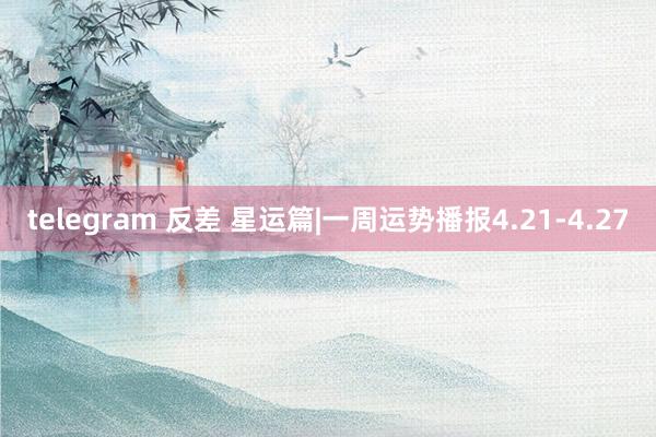 telegram 反差 星运篇|一周运势播报4.21-4.27
