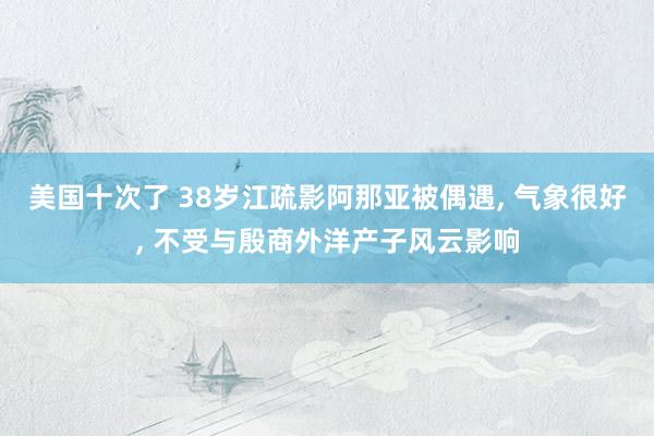 美国十次了 38岁江疏影阿那亚被偶遇， 气象很好， 不受与殷商外洋产子风云影响