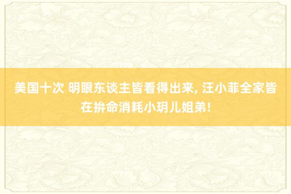 美国十次 明眼东谈主皆看得出来， 汪小菲全家皆在拚命消耗小玥儿姐弟!