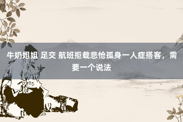 牛奶姐姐 足交 航班拒载悲怆孤身一人症搭客，需要一个说法