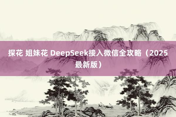探花 姐妹花 DeepSeek接入微信全攻略（2025最新版）