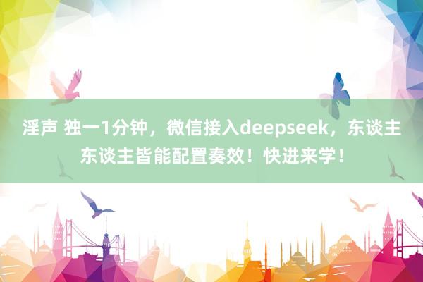 淫声 独一1分钟，微信接入deepseek，东谈主东谈主皆能配置奏效！快进来学！