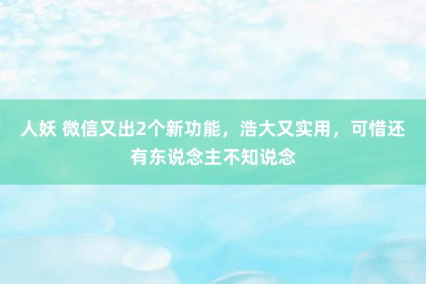 人妖 微信又出2个新功能，浩大又实用，可惜还有东说念主不知说念