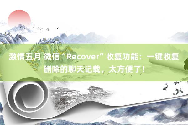 激情五月 微信“Recover”收复功能：一键收复删除的聊天记载，太方便了！