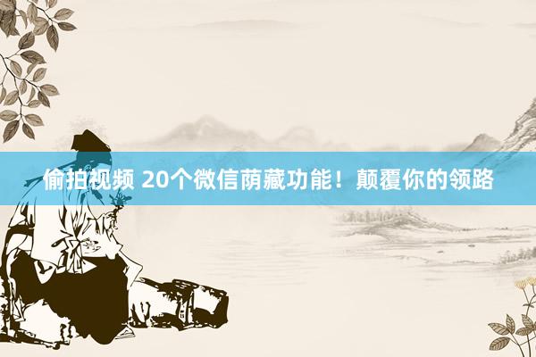 偷拍视频 20个微信荫藏功能！颠覆你的领路