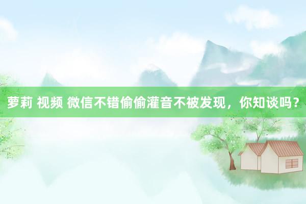 萝莉 视频 微信不错偷偷灌音不被发现，你知谈吗？