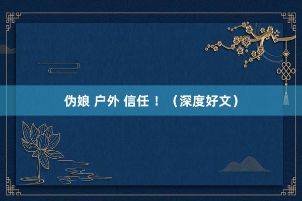 伪娘 户外 信任 ！（深度好文）