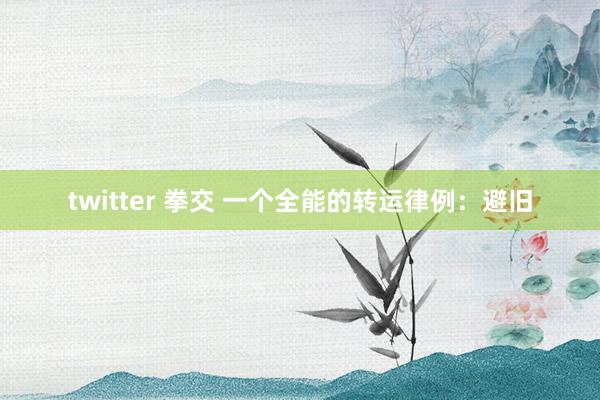 twitter 拳交 一个全能的转运律例：避旧