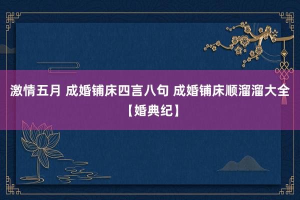 激情五月 成婚铺床四言八句 成婚铺床顺溜溜大全【婚典纪】